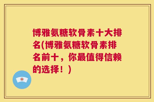 博雅氨糖软骨素十大排名(博雅氨糖软骨素排名前十，你最值得信赖的选择！)