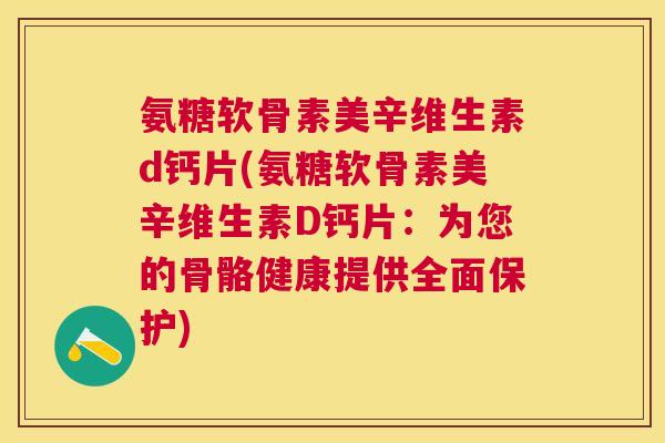 氨糖软骨素美辛维生素d钙片(氨糖软骨素美辛维生素D钙片：为您的骨骼健康提供全面保护)