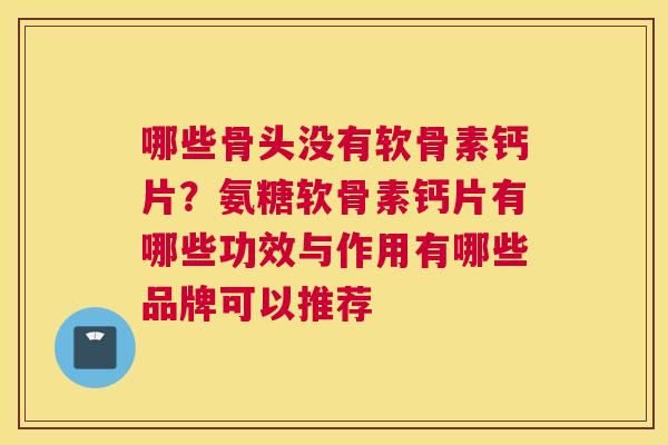 哪些骨头没有软骨素钙片？氨糖软骨素钙片有哪些功效与作用有哪些品牌可以推荐