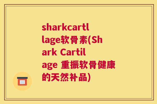 sharkcartllage软骨素(Shark Cartilage 重振软骨健康的天然补品)