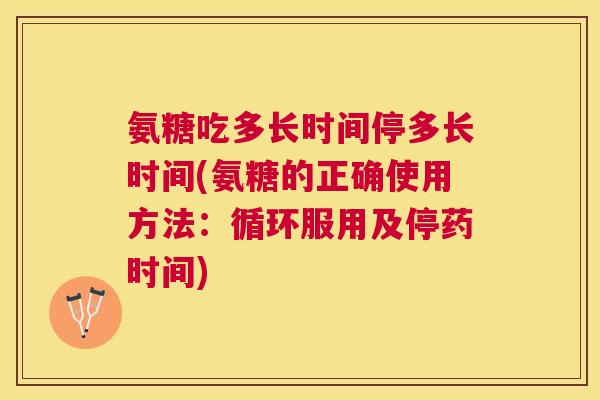 氨糖吃多长时间停多长时间(氨糖的正确使用方法：循环服用及停药时间)
