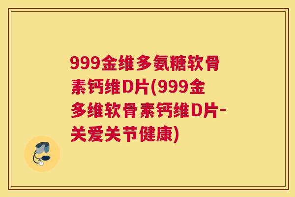 999金维多氨糖软骨素钙维D片(999金多维软骨素钙维D片-关爱关节健康)