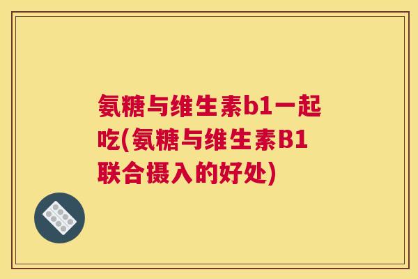 氨糖与维生素b1一起吃(氨糖与维生素B1联合摄入的好处)
