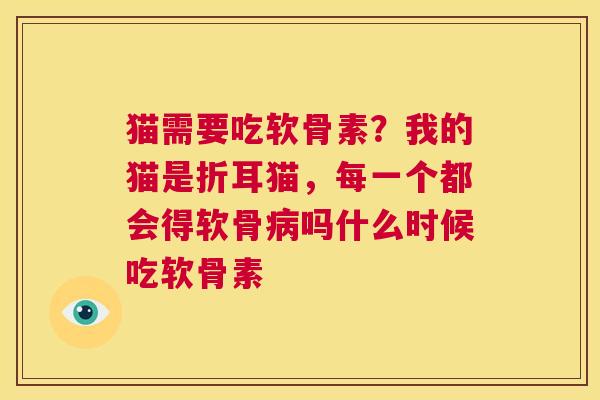 猫需要吃软骨素？我的猫是折耳猫，每一个都会得软骨吗什么时候吃软骨素