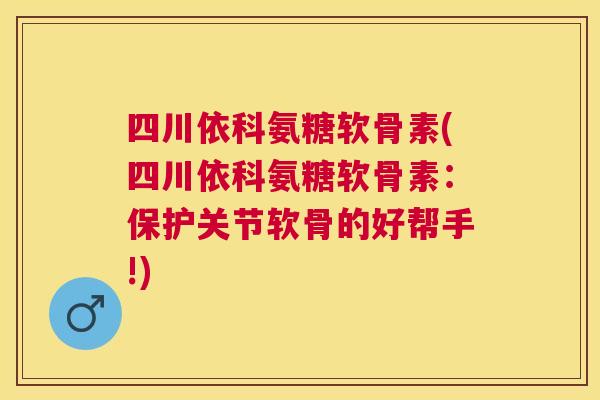 四川依科氨糖软骨素(四川依科氨糖软骨素：保护关节软骨的好帮手!)