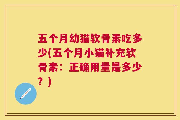 五个月幼猫软骨素吃多少(五个月小猫补充软骨素：正确用量是多少？)