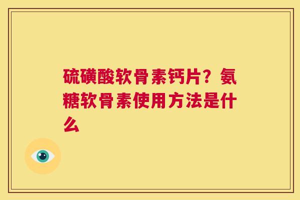硫磺酸软骨素钙片？氨糖软骨素使用方法是什么
