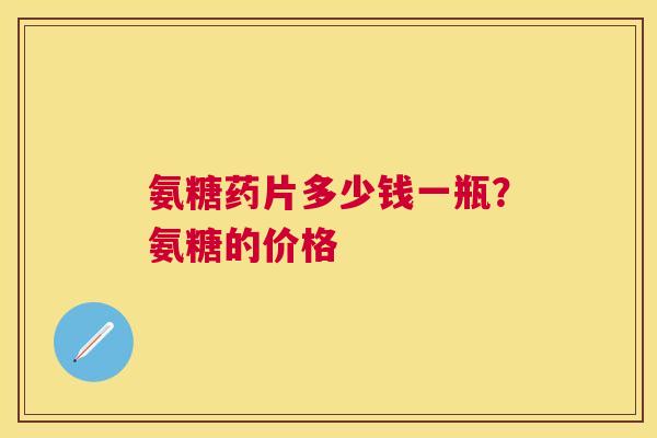 氨糖药片多少钱一瓶？氨糖的价格