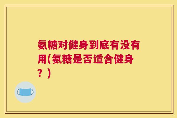 氨糖对健身到底有没有用(氨糖是否适合健身？)