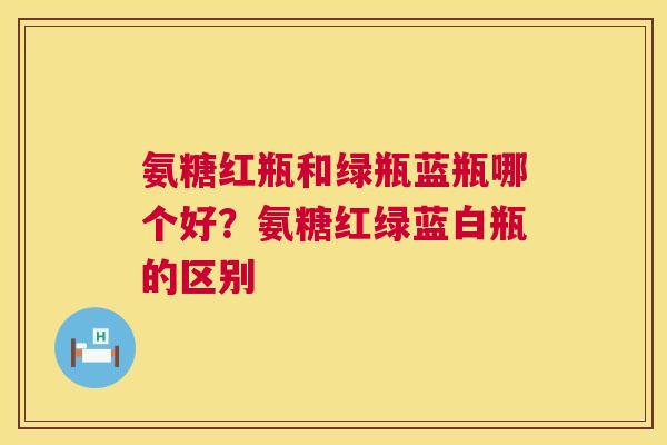 氨糖红瓶和绿瓶蓝瓶哪个好？氨糖红绿蓝白瓶的区别