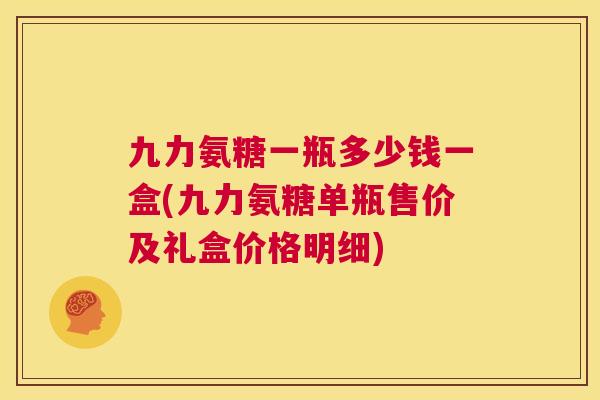 九力氨糖一瓶多少钱一盒(九力氨糖单瓶售价及礼盒价格明细)