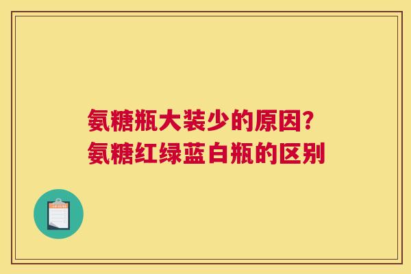 氨糖瓶大装少的原因？氨糖红绿蓝白瓶的区别