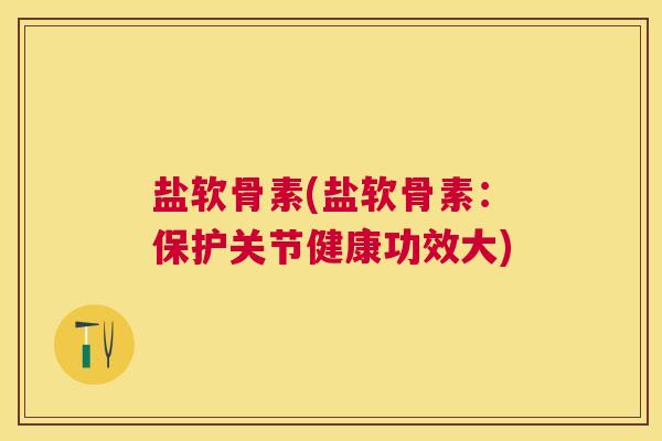 盐软骨素(盐软骨素：保护关节健康功效大)