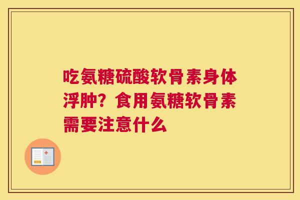 吃氨糖硫酸软骨素身体浮肿?食用氨糖软骨素需要注意什么 吃氨糖硫酸软骨素身体浮肿?食用氨糖软骨素需要注意什么