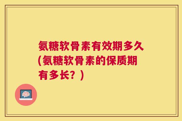 氨糖软骨素有效期多久(氨糖软骨素的保质期有多长？)