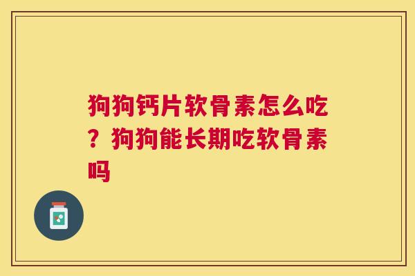 狗狗钙片软骨素怎么吃？狗狗能长期吃软骨素吗