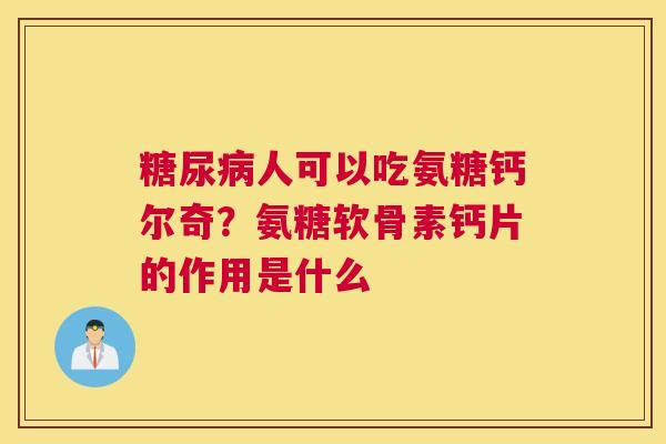 糖尿病人可以吃氨糖钙尔奇？氨糖软骨素钙片的作用是什么