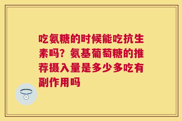 吃氨糖的时候能吃抗生素吗？氨基葡萄糖的推荐摄入量是多少多吃有副作用吗