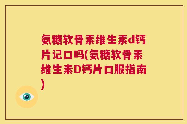氨糖软骨素维生素d钙片记口吗(氨糖软骨素维生素D钙片口服指南)