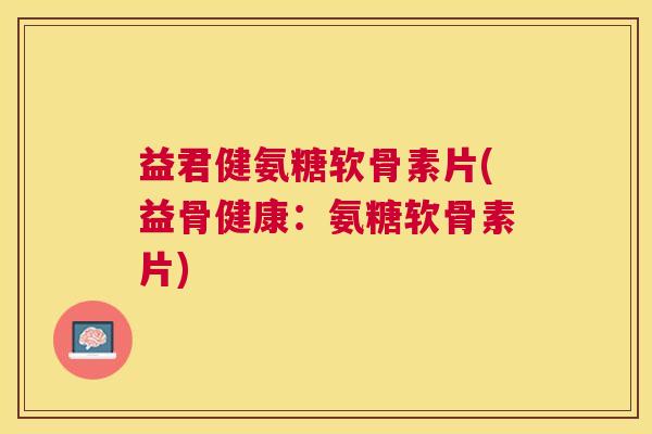 益君健氨糖软骨素片(益骨健康：氨糖软骨素片)