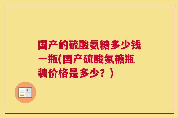 国产的硫酸氨糖多少钱一瓶(国产硫酸氨糖瓶装价格是多少？)