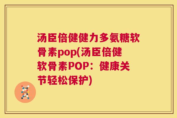 汤臣倍健健力多氨糖软骨素pop(汤臣倍健软骨素POP:健康关节轻松保护) 汤臣倍健健力多氨糖软骨素pop(汤臣倍健软骨素POP:健康关节轻松保护)
