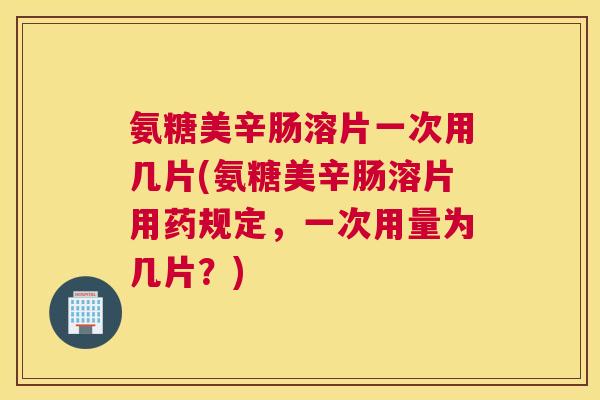 氨糖美辛肠溶片一次用几片(氨糖美辛肠溶片用药规定,一次用量为几片?) 氨糖美辛肠溶片一次用几片(氨糖美辛肠溶片用药规定,一次用量为几片?)