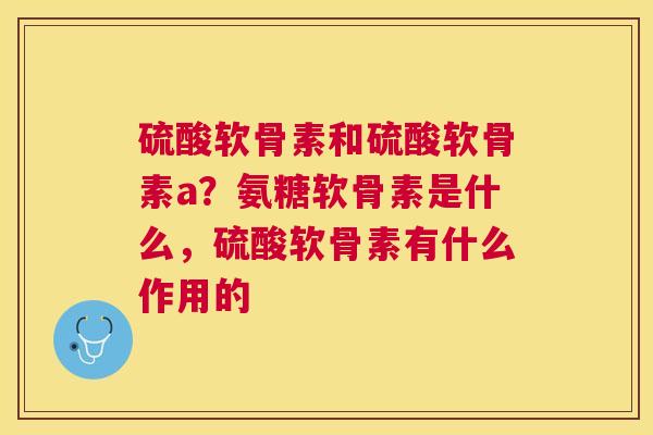 硫酸软骨素和硫酸软骨素a？氨糖软骨素是什么，硫酸软骨素有什么作用的