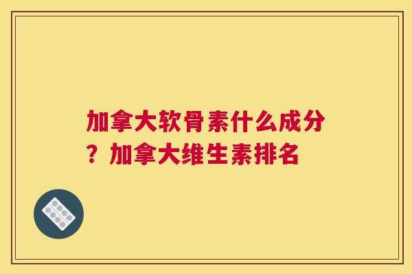 加拿大软骨素什么成分？加拿大维生素排名