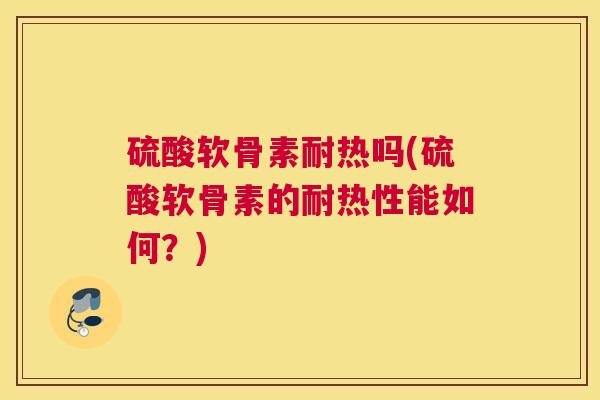硫酸软骨素耐热吗(硫酸软骨素的耐热性能如何?)