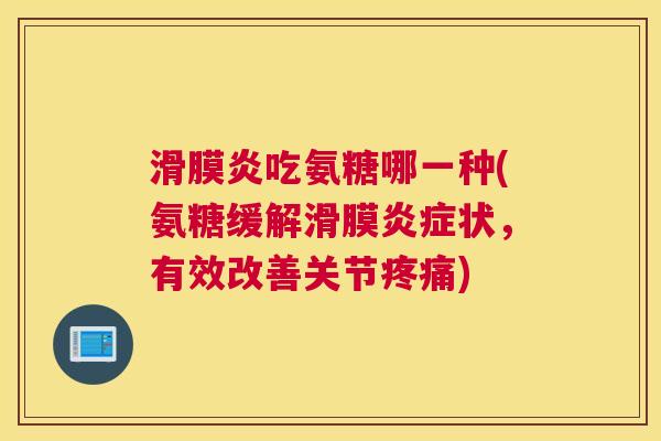 滑膜炎吃氨糖哪一种(氨糖缓解滑膜炎症状，有效改善关节疼痛)