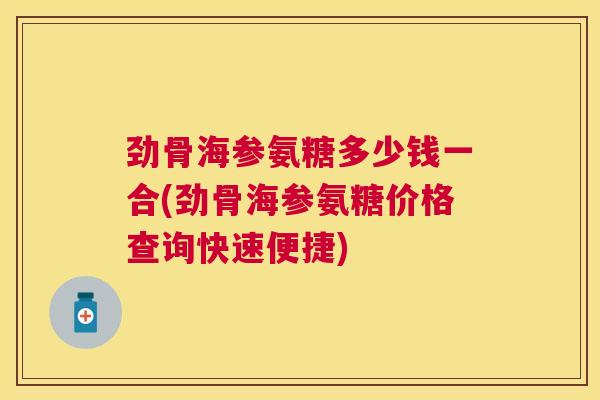 劲骨海参氨糖多少钱一合(劲骨海参氨糖价格查询快速便捷)