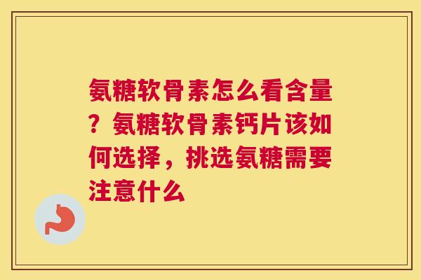 氨糖软骨素怎么看含量？氨糖软骨素钙片该如何选择，挑选氨糖需要注意什么