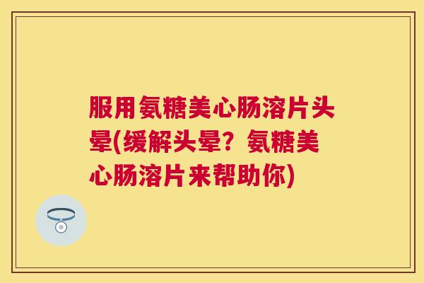 服用氨糖美心肠溶片头晕(缓解头晕?氨糖美心肠溶片来帮助你) 服用氨糖美心肠溶片头晕(缓解头晕?氨糖美心肠溶片来帮助你)