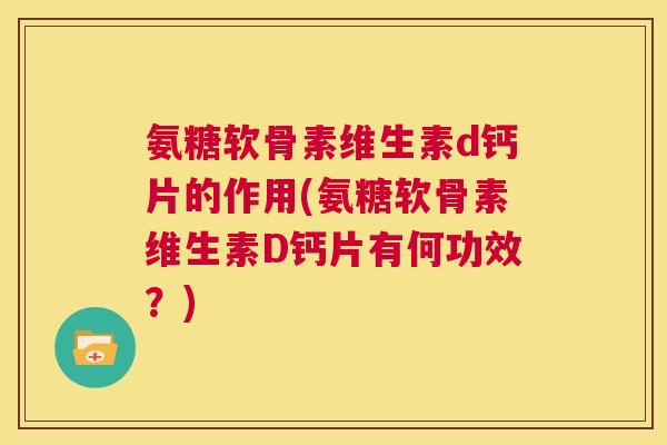 氨糖软骨素维生素d钙片的作用(氨糖软骨素维生素D钙片有何功效？)