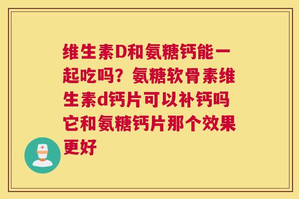 维生素D和氨糖钙能一起吃吗?氨糖软骨素维生素d钙片可以补钙吗它和氨糖钙片那个效果更好 维生素D和氨糖钙能一起吃吗?氨糖软骨素维生素d钙片可以补钙吗它和氨糖钙片那个效果更好