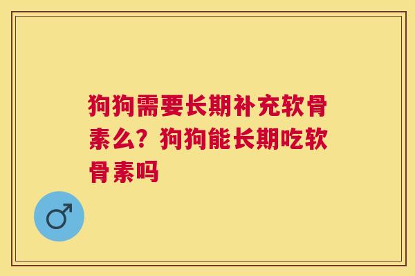 狗狗需要长期补充软骨素么？狗狗能长期吃软骨素吗