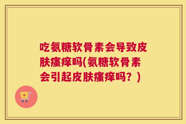 吃氨糖软骨素会导致吗(氨糖软骨素会引起吗?) 吃氨糖软骨素会导致吗(氨糖软骨素会引起吗?)