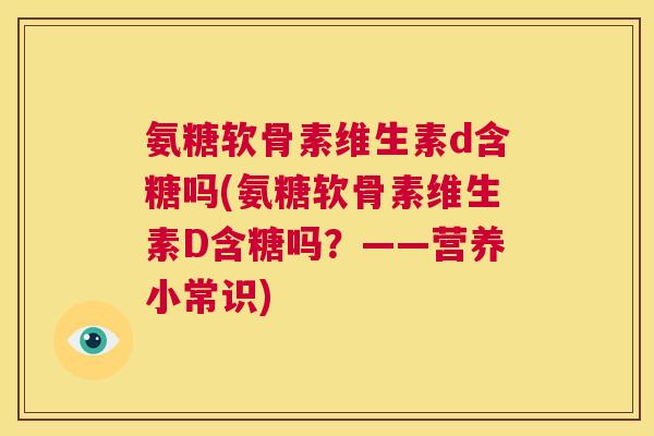 氨糖软骨素维生素d含糖吗(氨糖软骨素维生素D含糖吗？——营养小常识)
