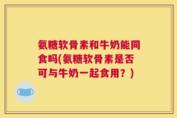 氨糖软骨素和牛奶能同食吗(氨糖软骨素是否可与牛奶一起食用？)