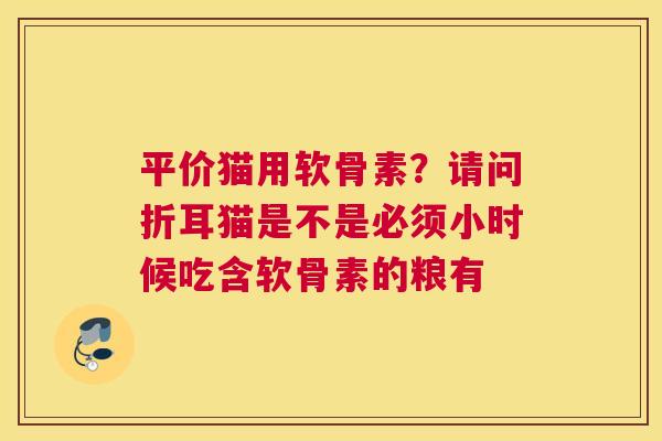 平价猫用软骨素？请问折耳猫是不是必须小时候吃含软骨素的粮有