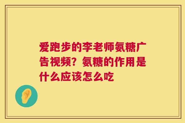 爱跑步的李老师氨糖广告视频？氨糖的作用是什么应该怎么吃