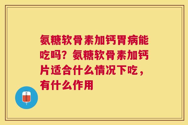 氨糖软骨素加钙胃病能吃吗？氨糖软骨素加钙片适合什么情况下吃，有什么作用