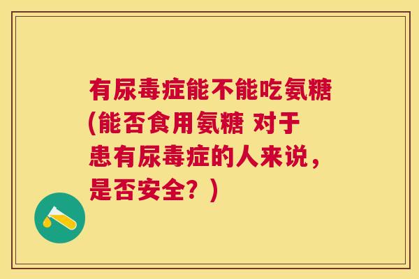 有尿毒症能不能吃氨糖(能否食用氨糖 对于患有尿毒症的人来说，是否安全？)