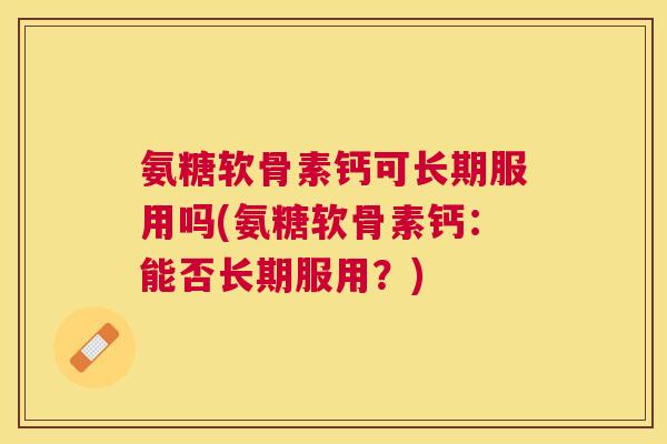 氨糖软骨素钙可长期服用吗(氨糖软骨素钙：能否长期服用？)