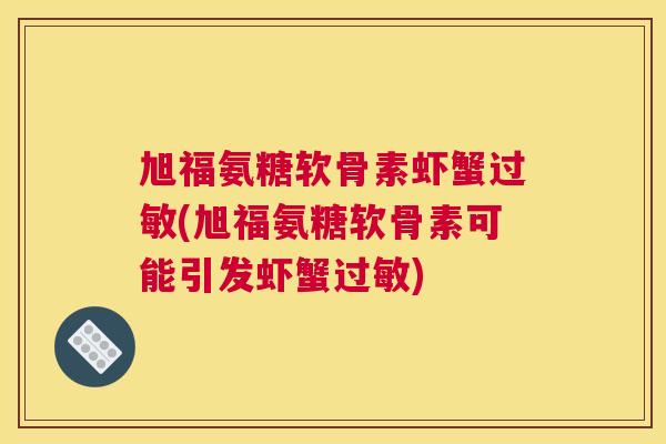 旭福氨糖软骨素虾蟹过敏(旭福氨糖软骨素可能引发虾蟹过敏)