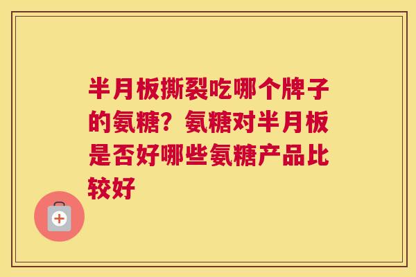 半月板撕裂吃哪个牌子的氨糖？氨糖对半月板是否好哪些氨糖产品比较好
