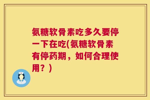 氨糖软骨素吃多久要停一下在吃(氨糖软骨素有停药期，如何合理使用？)