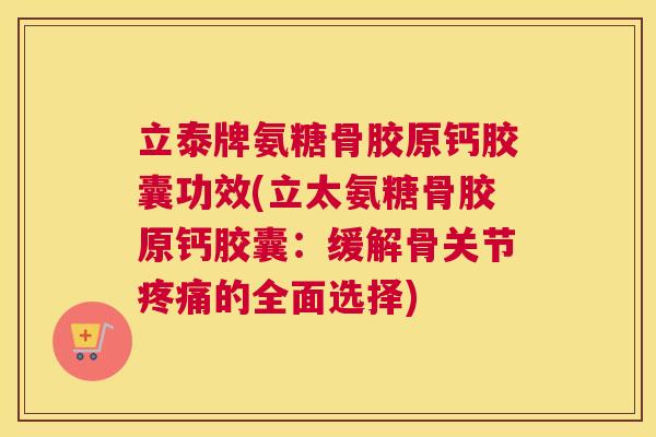 立泰牌氨糖骨胶原钙胶囊功效(立太氨糖骨胶原钙胶囊：缓解骨关节疼痛的全面选择)