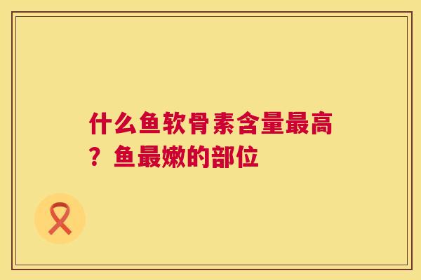 什么鱼软骨素含量高？鱼嫩的部位